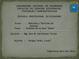 UNIVERSIDAD  NACIONAL  DE  CAJAMARCA FACULTAD  DE  CIENCIAS  ECONÓMICAS, CONTABLES Y ADMINISTRATIVAS ESCUELA  PROFESIONAL  DE ECONOMÍA Curso  :  Métodos y Técnicas de Estudio Docente  :  Mg. Alex M. Hernández Torres   Alumna  :  Vargas Terán, Luceli Tema  :  Análisis de la obra  &quot; Otelo &quot; Cajamarca abril del 2011 