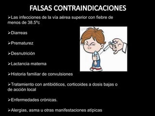 Las infecciones de la vía aérea superior con fiebre de
menos de 38.5ºc
Diarreas
Prematurez
Desnutrición
Lactancia materna
Historia familiar de convulsiones
Tratamiento con antibióticos, corticoides a dosis bajas o
de acción local
Enfermedades crónicas.
Alergias, asma u otras manifestaciones atípicas
 