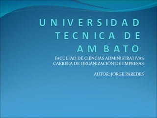 FACULTAD DE CIENCIAS ADMINISTRATIVAS
CARRERA DE ORGANIZACIÓN DE EMPRESAS

                AUTOR: JORGE PAREDES
 