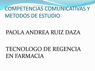 COMPETENCIAS COMUNICATIVAS Y
METODOS DE ESTUDIO

PAOLA ANDREA RUIZ DAZA

TECNOLOGO DE REGENCIA
EN FARMACIA
 