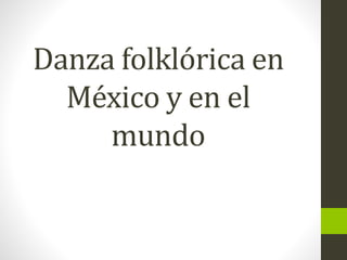 Danza folklórica en
México y en el
mundo
 