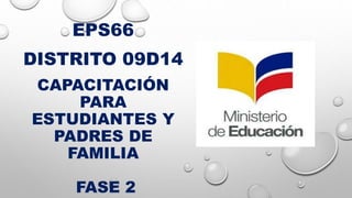 CAPACITACIÓN
PARA
ESTUDIANTES Y
PADRES DE
FAMILIA
FASE 2
EPS66
DISTRITO 09D14
 