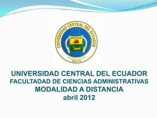 UNIVERSIDAD CENTRAL DEL ECUADOR
FACULTADAD DE CIENCIAS ADMINISTRATIVAS
      MODALIDAD A DISTANCIA
            abril 2012
 