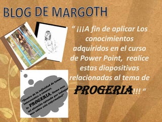 “ ¡¡¡A fin de aplicar Los
      conocimientos
 adquiridos en el curso
de Power Point, realice
    estas diapositivas
relacionadas al tema de
 PROGERIA!!! “
 