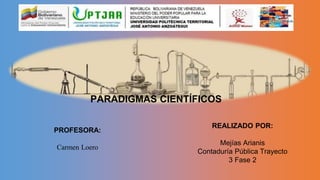 PARADIGMAS CIENTÍFICOS
REALIZADO POR:
Mejías Arianis
Contaduría Pública Trayecto
3 Fase 2
PROFESORA:
Carmen Loero
 