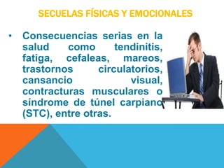 SECUELAS FÍSICAS Y EMOCIONALES
• Consecuencias serias en la
salud como tendinitis,
fatiga, cefaleas, mareos,
trastornos circulatorios,
cansancio visual,
contracturas musculares o
síndrome de túnel carpiano
(STC), entre otras.
 