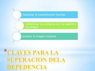 *CLAVES PARA LA
SUPERACION DELA
DEPEDENCIA
fomentar la comunicación familiar
restablecer la confianza con los padres y
los amigos
aceptar la imagen corporal
 