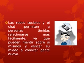 Las redes sociales y el
chat permiten a
personas tímidas
relacionarse más
fácilmente, ya que
pueden mentir sobre sí
mismos y vencer su
miedo a conocer gente
nueva.
 