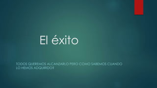 El éxito
TODOS QUEREMOS ALCANZARLO PERO COMO SABEMOS CUANDO
LO HEMOS ADQUIRIDO?
 