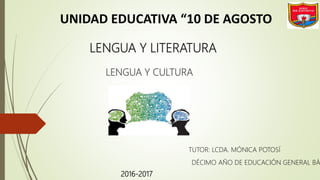LENGUA Y LITERATURA
LENGUA Y CULTURA
TUTOR: LCDA. MÓNICA POTOSÍ
DÉCIMO AÑO DE EDUCACIÓN GENERAL BÁ
2016-2017
UNIDAD EDUCATIVA “10 DE AGOSTO
 