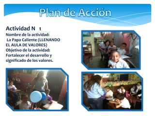 Actividad N 1
Nombre de la actividad:
La Papa Caliente (LLENANDO
EL AULA DE VALORES)
Objetivo de la actividad:
Fortalecer el desarrollo y
significado de los valores.
 