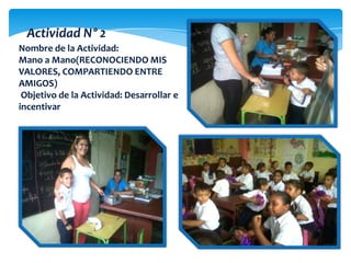 Actividad N° 2
Nombre de la Actividad:
Mano a Mano(RECONOCIENDO MIS
VALORES, COMPARTIENDO ENTRE
AMIGOS)
Objetivo de la Actividad: Desarrollar e
incentivar
 