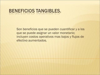 Son beneficios que se pueden cuantificar y a los
que se puede asignar un valor monetario;
incluyen costos operativos mas bajos y flujos de
efectivo aumentados.
 