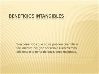 Son beneficios que no se pueden cuantificar
fácilmente; incluyen servicio a clientes mas
eficiente o la toma de decisiones mejorada.
 