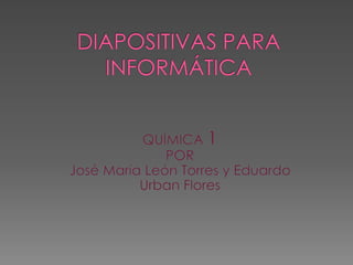 DIAPOSITIVAS PARA INFORMÁTICA QUÍMICA 1 POR  José María León Torres y Eduardo Urban Flores 