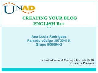 CREATING YOUR BLOG
ENGLISH B1+
Universidad Nacional Abierta y a Distancia UNAD
Programa de Psicología
 