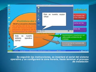 Se seguirán las instrucciones, se insertará el serial del sistema operativo y se configurará la zona horaria, hasta terminar el proceso de instalación. 