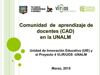 Unidad de Innovación Educativa (UIE) y
el Proyecto 4 VLIR/UOS -UNALM
Marzo, 2015
 