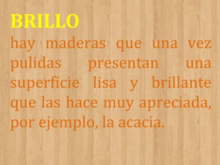 BRILLO
hay maderas que una vez
pulidas
presentan
una
superficie lisa y brillante
que las hace muy apreciada,
por ejemplo, la acacia.

 