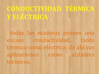 CONDUCTIVIDAD TÉRMICA
Y ELÉCTRICA
todas las maderas poseen una
escasa
conductividad,
tanto
térmica como eléctrica; de ahí sus
aplicaciones
como
aislantes
térmicos.

 