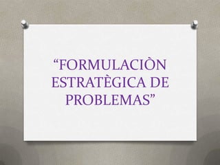 “FORMULACIÒN
ESTRATÈGICA DE
  PROBLEMAS”
 