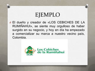 EJEMPLO
O El dueño y creador de «LOS CEBICHES DE LA
 RUMIÑAHUI», se siente muy orgulloso de haber
 surgido en su negocio, y hoy en día ha empezado
 a comercializar su marca a nuestro vecino país,
 Colombia.
 
