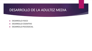 DESARROLLO DE LA ADULTEZ MEDIA
 DESARROLLO FISICO
 DESARROLLO COGNITIVO
 DESARROLLO PSICOSOCIAL
 