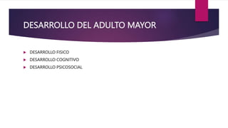 DESARROLLO DEL ADULTO MAYOR
 DESARROLLO FISICO
 DESARROLLO COGNITIVO
 DESARROLLO PSICOSOCIAL
 