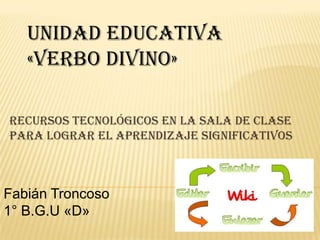 Recursos tecnológicos en la sala de clase
para lograr el aprendizaje significativos
Fabián Troncoso
1° B.G.U «D»
Unidad educativa
«verbo divino»
 