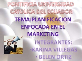 PONTIFICIA UNIVERSIDAD  CATOLICA DEL ECUADOR TEMA:PLANIFICACION  ENFOCADA EN EL  MARKETING  INTEGRANTES: ,[object Object]