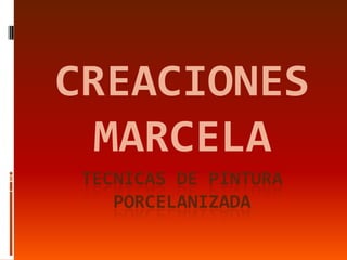 CREACIONES
MARCELA
TECNICAS DE PINTURA
PORCELANIZADA

 