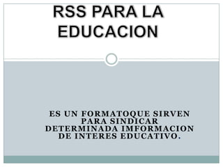 RSS PARA LA EDUCACION ES UN FORMATOQUE SIRVEN PARA SINDICAR  DETERMINADA IMFORMACION DE INTERES EDUCATIVO. 