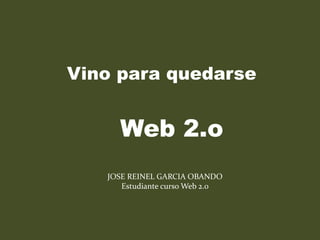     Vino para quedarse     Web 2.o JOSE REINEL GARCIA OBANDO Estudiante curso Web 2.0 