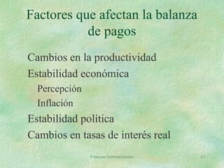 Finanzas Internacionales 17
Factores que afectan la balanza
de pagos
Cambios en la productividad
Estabilidad económica
Percepción
Inflación
Estabilidad política
Cambios en tasas de interés real
 