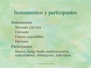 Finanzas Internacionales 24
Instrumentos y participantes
Instrumentos
Mercado a la vista
Forwards
Futuros negociables
Opciones
Participantes
Bancos, hedge funds, multinacionales,
especuladores, arbitragistas, individuos
 
