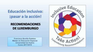 Educación inclusiva:
¡pasar a la acción!
RECOMENDACIONES
DE LUXEMBURGO
Francisco Bonilla Esteban
Máster en Educación Especial
Universidad de Huelva
Curso 2017/2018
 