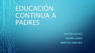 EDUCACIÓN
CONTINUA A
PADRES
YELITZA GELVEZ
YAJAIRA LIMAS
MARTHA SANCHEZ
 