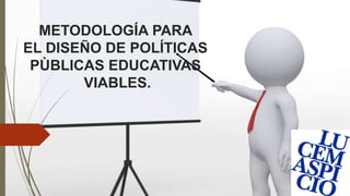METODOLOGÍA PARA
EL DISEÑO DE POLÍTICAS
PÙBLICAS EDUCATIVAS
VIABLES.
 