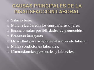  Salario bajo.
 Mala relación con los compañeros o jefes.
 Escasa o nulas posibilidades de promoción.
 Personas inseguras.
 Dificultad para adaptarse al ambiente laboral.
 Malas condiciones laborales.
 Circunstancias personales y laborales.
 