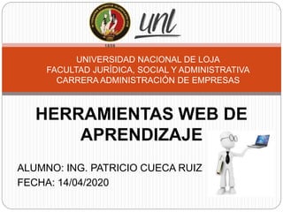HERRAMIENTAS WEB DE
APRENDIZAJE
ALUMNO: ING. PATRICIO CUECA RUIZ
FECHA: 14/04/2020
UNIVERSIDAD NACIONAL DE LOJA
FACULTAD JURÍDICA, SOCIAL Y ADMINISTRATIVA
CARRERA ADMINISTRACIÓN DE EMPRESAS
 