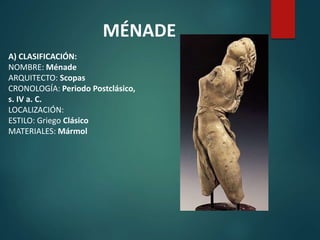 A) CLASIFICACIÓN:
NOMBRE: Ménade
ARQUITECTO: Scopas
CRONOLOGÍA: Periodo Postclásico,
s. IV a. C.
LOCALIZACIÓN:
ESTILO: Griego Clásico
MATERIALES: Mármol
MÉNADE
 