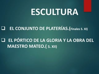 ESCULTURA
 EL CONJUNTO DE PLATERÍAS.(Finales S. XI)
 EL PÓRTICO DE LA GLORIA Y LA OBRA DEL
MAESTRO MATEO.( S. XII)
 
