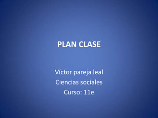 Plan clase  Víctor pareja leal Ciencias sociales Curso: 11e 