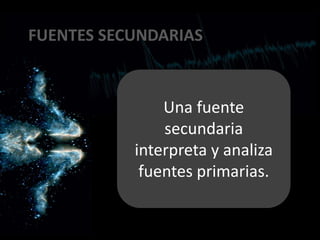 FUENTES SECUNDARIAS
Una fuente
secundaria
interpreta y analiza
fuentes primarias.
 