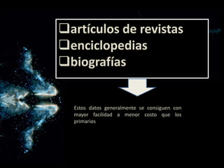 artículos de revistas
enciclopedias
biografías
Estos datos generalmente se consiguen con
mayor facilidad a menor costo que los
primarios
 