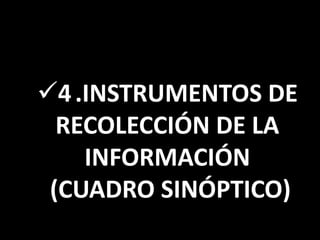 4.INSTRUMENTOS DE
RECOLECCIÓN DE LA
INFORMACIÓN
(CUADRO SINÓPTICO)
 