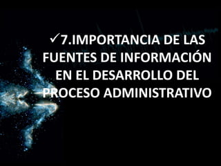 7.IMPORTANCIA DE LAS
FUENTES DE INFORMACIÓN
EN EL DESARROLLO DEL
PROCESO ADMINISTRATIVO
 