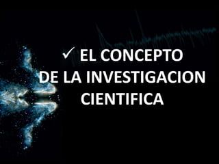  EL CONCEPTO
DE LA INVESTIGACION
CIENTIFICA
 