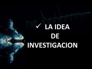  LA IDEA
DE
INVESTIGACION
 