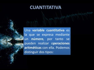 CUANTITATIVA
Una variable cuantitativa es
la que se expresa mediante
un número, por tanto se
pueden realizar operaciones
aritméticas con ella. Podemos
distinguir dos tipos:
 